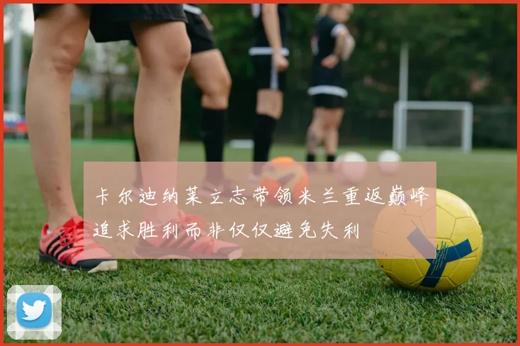 卡尔迪纳莱立志带领米兰重返巅峰追求胜利而非仅仅避免失利