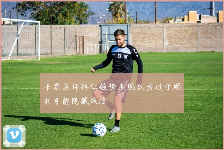卡恩点评拜仁强势表现认为过于顺利可能隐藏风险