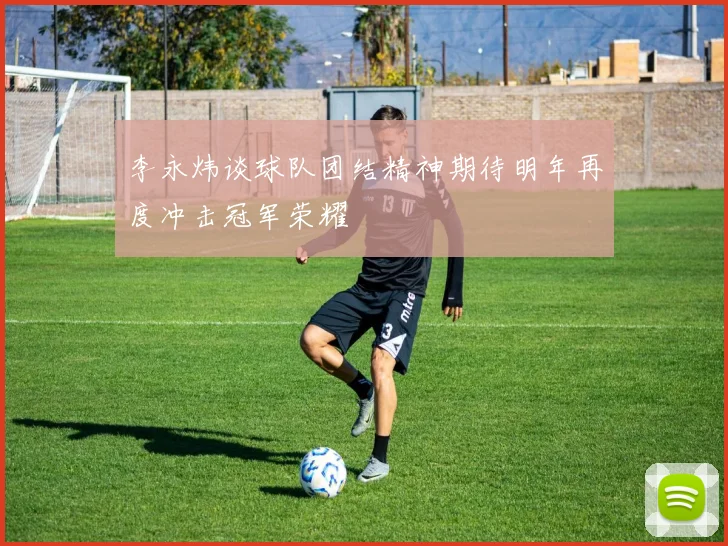 李永炜谈球队团结精神期待明年再度冲击冠军荣耀