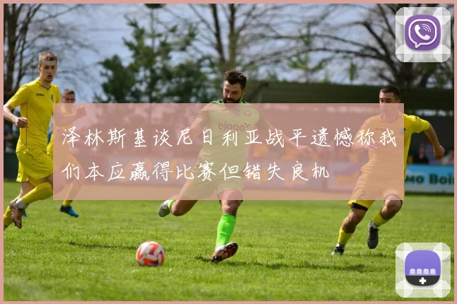 泽林斯基谈尼日利亚战平遗憾称我们本应赢得比赛但错失良机