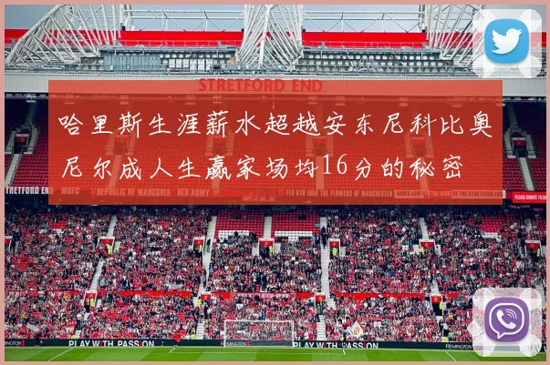 哈里斯生涯薪水超越安东尼科比奥尼尔成人生赢家场均16分的秘密