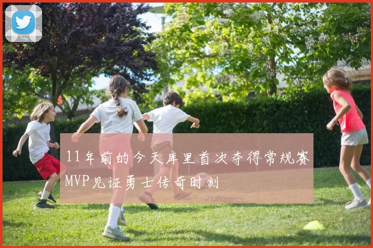 11年前的今天库里首次夺得常规赛MVP见证勇士传奇时刻