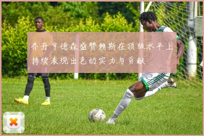 乔丹亨德森盛赞赖斯在顶级水平上持续表现出色的实力与贡献