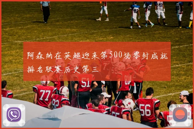 阿森纳在英超迎来第500场零封成就排名联赛历史第三
