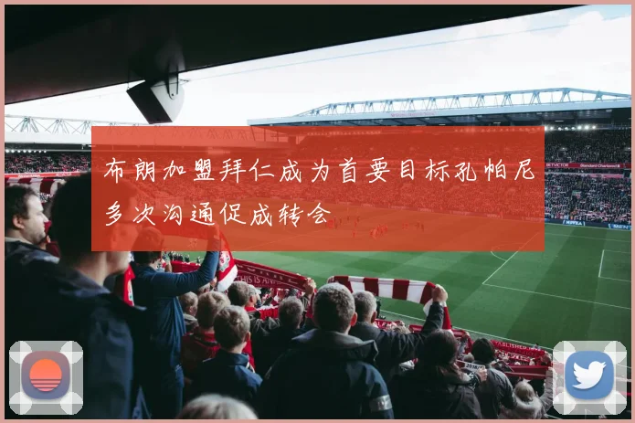 布朗加盟拜仁成为首要目标孔帕尼多次沟通促成转会