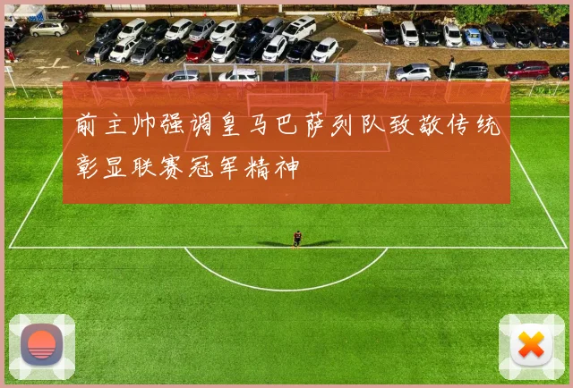 前主帅强调皇马巴萨列队致敬传统彰显联赛冠军精神
