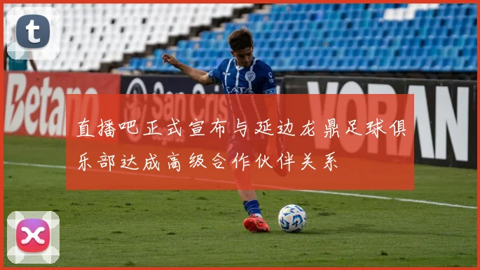 直播吧正式宣布与延边龙鼎足球俱乐部达成高级合作伙伴关系