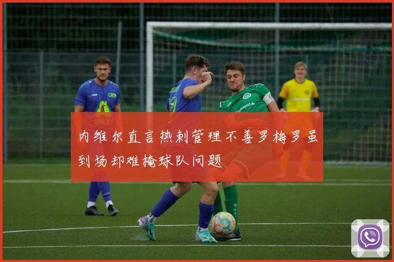 内维尔直言热刺管理不善罗梅罗虽到场却难掩球队问题