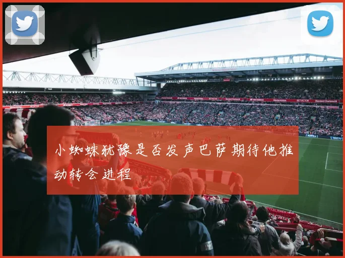 小蜘蛛犹豫是否发声巴萨期待他推动转会进程