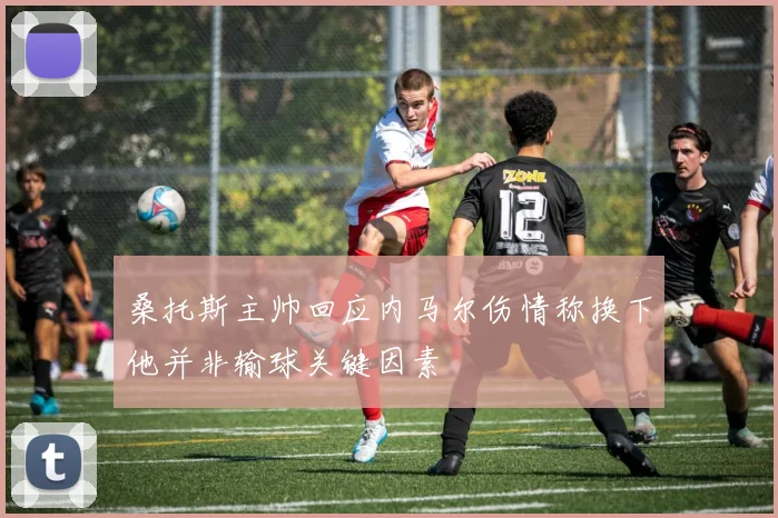 桑托斯主帅回应内马尔伤情称换下他并非输球关键因素