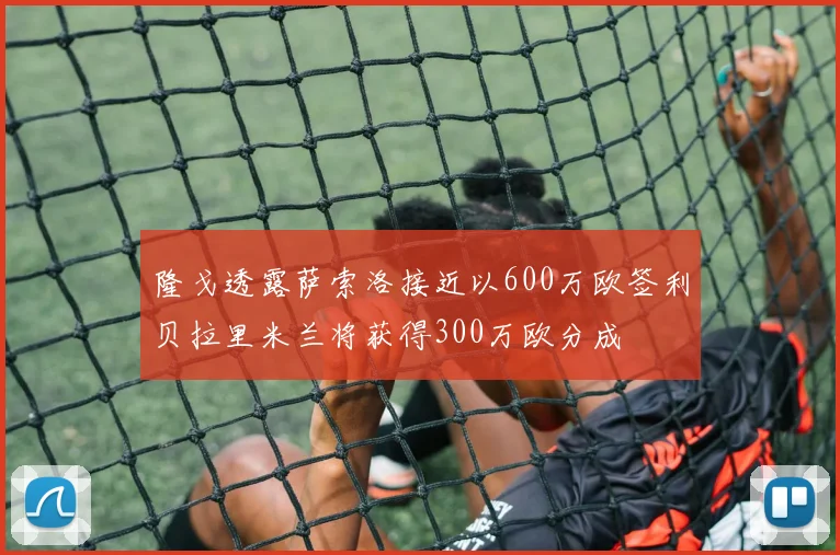 隆戈透露萨索洛接近以600万欧签利贝拉里米兰将获得300万欧分成