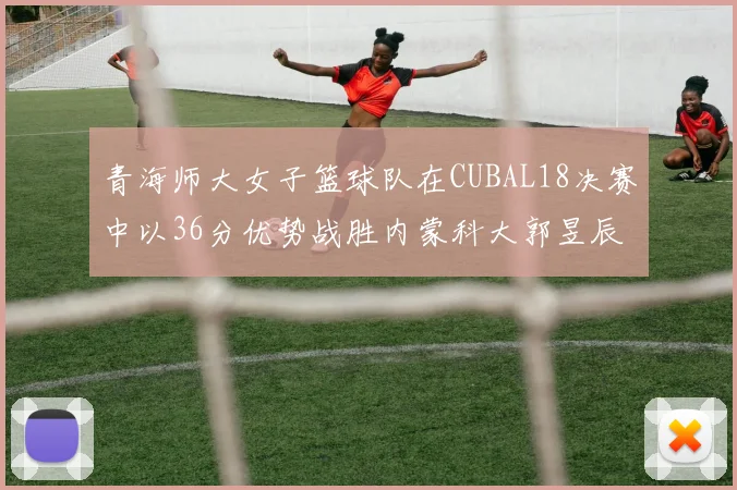 青海师大女子篮球队在CUBAL18决赛中以36分优势战胜内蒙科大郭昱辰表现出色