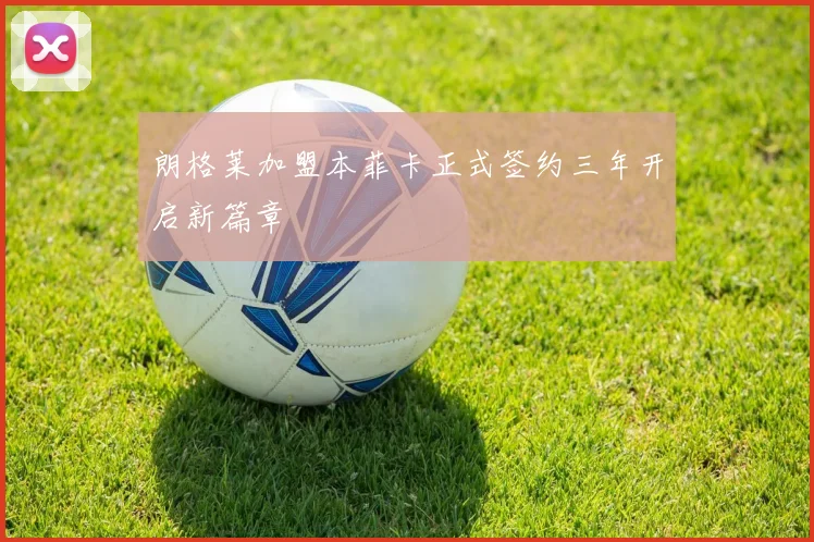 朗格莱加盟本菲卡正式签约三年开启新篇章
