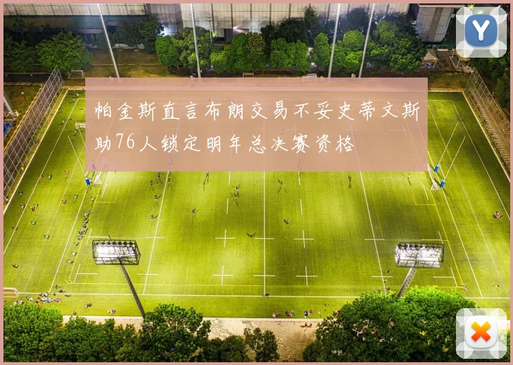 帕金斯直言布朗交易不妥史蒂文斯助76人锁定明年总决赛资格