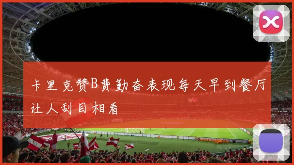卡里克赞B费勤奋表现每天早到餐厅让人刮目相看