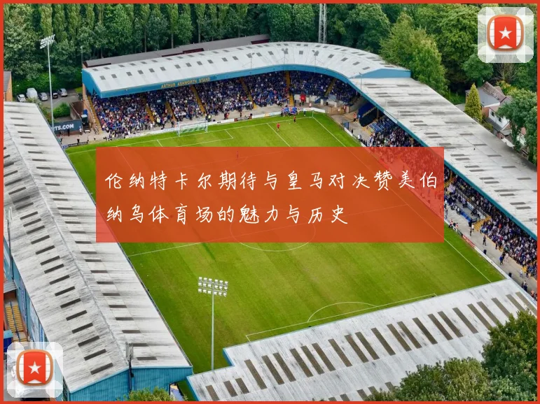 伦纳特卡尔期待与皇马对决赞美伯纳乌体育场的魅力与历史