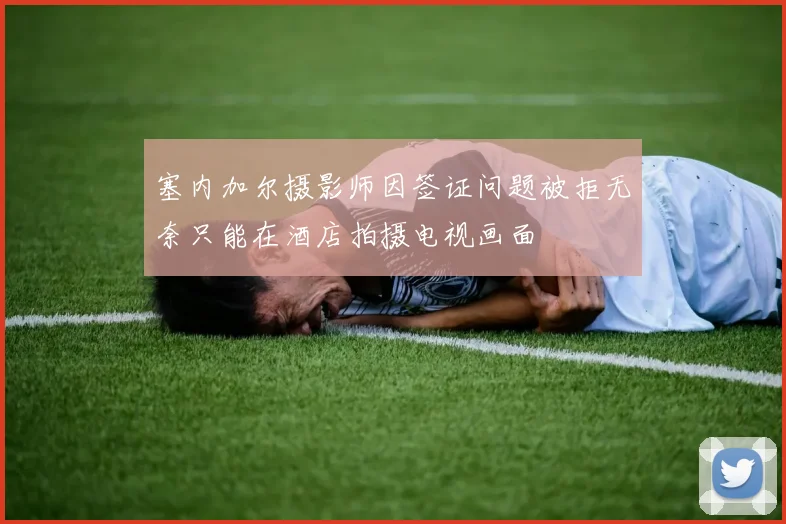 塞内加尔摄影师因签证问题被拒无奈只能在酒店拍摄电视画面