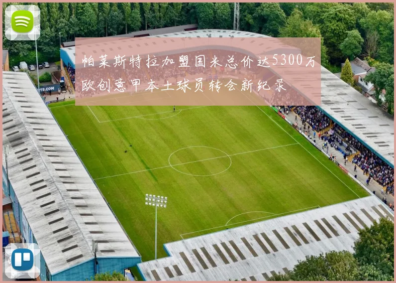 帕莱斯特拉加盟国米总价达5300万欧创意甲本土球员转会新纪录