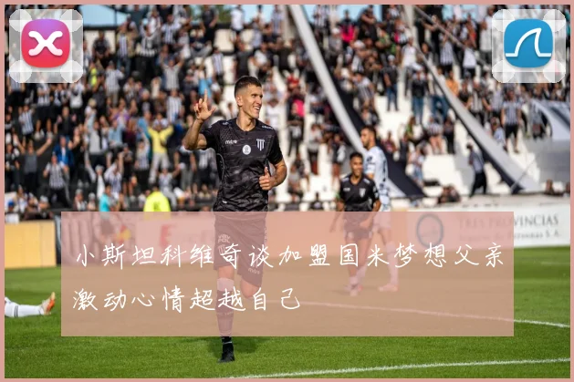 小斯坦科维奇谈加盟国米梦想父亲激动心情超越自己