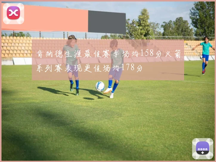 肯纳德生涯最佳赛季场均158分火箭系列赛表现更佳场均178分