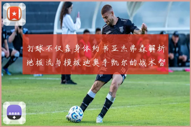 打球不仅靠身体约书亚杰弗森解析地板流与模板迪奥李凯尔的战术智慧