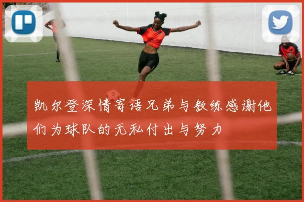 凯尔登深情寄语兄弟与教练感谢他们为球队的无私付出与努力