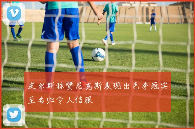 皮尔斯称赞尼克斯表现出色夺冠实至名归令人信服