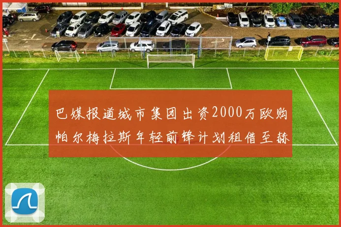 巴媒报道城市集团出资2000万欧购帕尔梅拉斯年轻前锋计划租借至赫罗纳