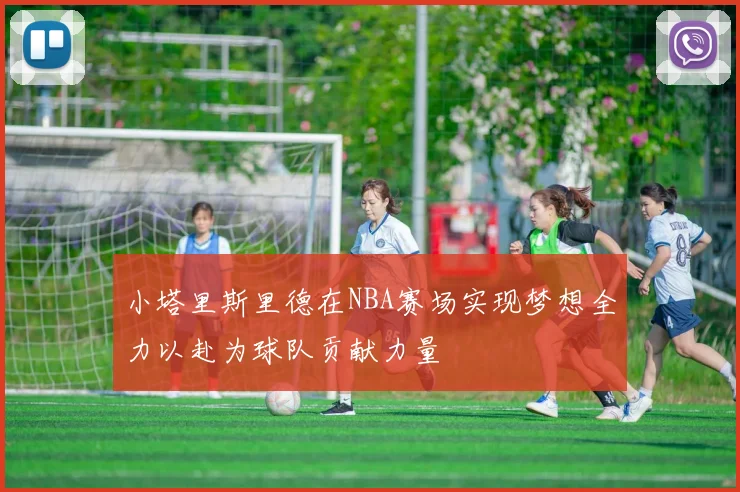 小塔里斯里德在NBA赛场实现梦想全力以赴为球队贡献力量