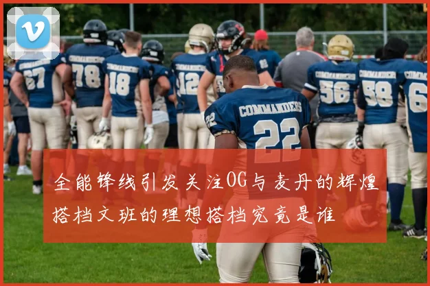 全能锋线引发关注OG与麦丹的辉煌搭档文班的理想搭档究竟是谁