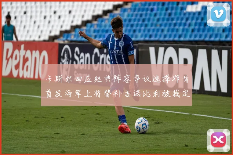 卡斯尔回应经典阵容争议选择邓肯首发海军上将替补吉诺比利被裁定论
